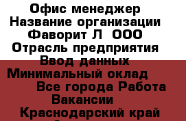 Офис-менеджер › Название организации ­ Фаворит-Л, ООО › Отрасль предприятия ­ Ввод данных › Минимальный оклад ­ 40 000 - Все города Работа » Вакансии   . Краснодарский край,Армавир г.